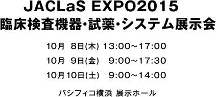 JACLaS EXPO2015　臨床検査機器・試薬・システム展示会 2015年10月8日(木)13:00〜17:00 2015年10月9日(金)9:00〜17:30 2015年10月10日(土)9:00〜14:00 パシフィコ横浜 展示ホール